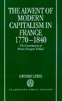 The Advent of Modern Capitalism in France, 1770-1840: The Contribution of Pierre-Francois Tubeuf - Gwynne Lewis