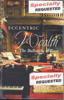 Eccentric Wealth: The Bulloughs of Rum - Alastair Scott, Alastair Scott