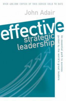 Effective Strategic Leadership: An Essential Path to Success Guided by the World's Greatest Leaders - John Adair