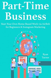 Part-Time Business (2016): Start Your Own Home-Based Work via AirBnb for Beginners & Instagram Marketing (Bundle) - Ryan Turner