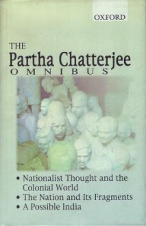 The Partha Chatterjee Omnibus: Nationalist Thought and the Colonial World, the Nation and Its Fragments, a Possible India - Partha Chatterjee