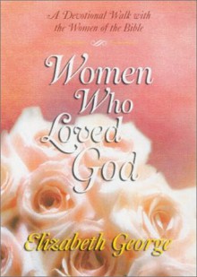 Women Who Loved God: A Devotional Walk with the Women of the Bible - Elizabeth George