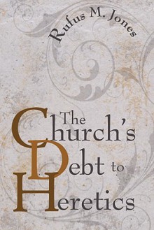 The Church's Debt to Heretics - Rufus M. Jones