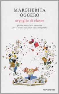 Orgoglio di classe. Piccolo manuale di autostima per la scuola italiana e chi la frequenta - Margherita Oggero