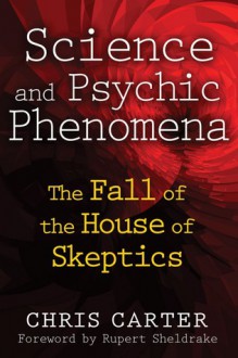 Science and Psychic Phenomena: The Fall of the House of Skeptics - Christopher David Carter, Rupert Sheldrake