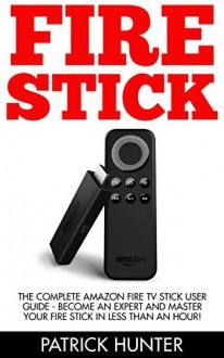 Fire Stick: The Complete Amazon Fire TV Stick User Guide - Become An Expert And Master Your Fire Stick In Less Than An Hour! (How To Use Fire Stick, Streaming ... Book, Amazon Fire TV Stick User Guide) - Patrick Hunter