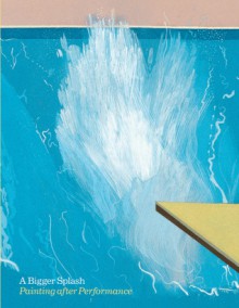 A Bigger Splash: Painting After Performance - Catherine Wood