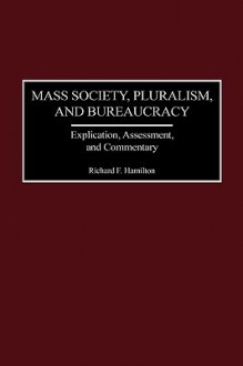 Mass Society, Pluralism, and Bureaucracy: Explication, Assessment, and Commentary - Richard F. Hamilton