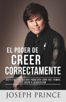 El Poder de Creer Correctamente: 7 Factores Clave para ser Libre del Temor, la Culpa y la Adicción - Joseph Prince