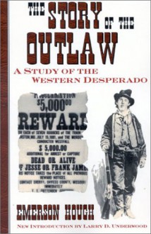 The Story of the Outlaw: A Study of the Western Desperado - Emerson Hough, Larry D. Underwood