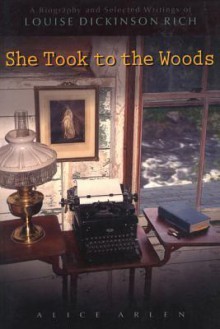 She Took to the Woods: A Biography and Selected Writings of Louise Dickinson Rich - Alice Arlen, Louise Dickinson Rich