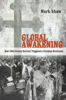 Global Awakening: How 20th-Century Revivals Triggered a Christian Revolution - Mark Shaw