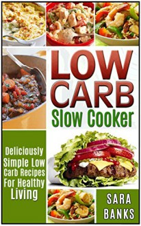 Slow Cooker Recipes: Deliciously Simple Low Carb Recipes For Healthy Living - Sara Banks