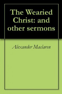 The Wearied Christ: and other sermons - Alexander MacLaren