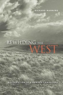 Rewilding the West: Restoration in a Prairie Landscape - Richard Manning