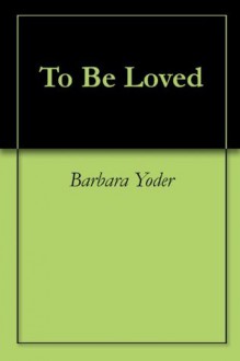 To Be Loved - Barbara Yoder