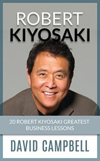 Robert Kiyosaki: Robert Kiyosaki Greatest Business Lessons and Best Quotes (business, make money, earn money) (Robert Kiyosaki, Business) - David Campbell, Rich Dad Poor Dad