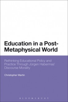 Education in a Post-Metaphysical World: Rethinking Educational Policy and Practice Through Jürgen Habermas' Discourse Morality - Christopher Martin