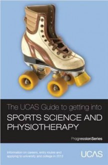 The Ucas Guide to Getting Into Sports Science and Physiotherapy: Information on Careers, Entry Routes and Applying to University and College in 2013 - University & College Admissions Service