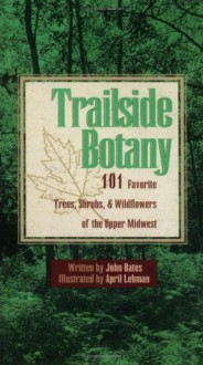 Trailside Botany: 101 Favorite Trees, Shrubs, and Wildflowers of the Upper Midwest - John Bates