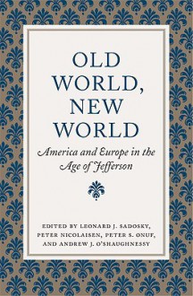 Old World, New World: America and Europe in the Age of Jefferson - Leonard Sadosky, Peter S. Onuf, Peter Nicolaisen