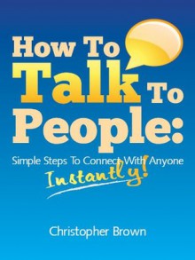 How To Talk To People: Simple Steps To Connect With Anyone Instantly! - Christopher Brown