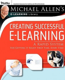 Creating Successful e-Learning: A Rapid System for Getting It Right First Time, Every Time - Michael W. Allen