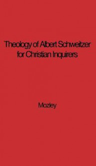 The Theology of Albert Schweitzer for Christian Inquirers, by E.N. Mozley. with an Epilogue by Albert Schweitzer. - E. N. Mozley, Albert Schweitzer