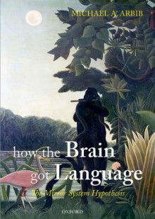 How the Brain Got Language: The Mirror System Hypothesis (Studies in the Evolution of Language) - Michael A. Arbib