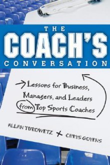 The Coach's Conversation: Lessons For Business, Managers, And Leaders From Top Sports Coaches - Allan Turowetz, Chrys Goyens