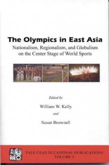 The Olympics in East Asia: Nationalism, Regionalism, and Globalism on the Center Stage of World Sports (Yale CEAS Occasional Publications, Volume 3) - William W. Kelly, Susan Brownell