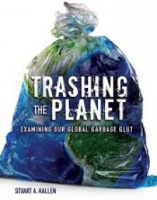 Trashing the Planet: Examining Our Global Garbage Glut - Stuart A. Kallen