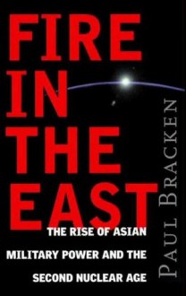 Fire In the East: The Rise of Asian Military Power and the Second Nuclear Age - Paul Bracken