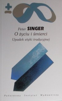 O życiu i śmierci: Upadek etyki tradycyjnej - Peter Singer, Anna Szczęsna, Anna Alichniewicz