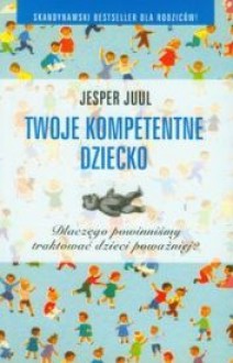 Twoje kompetentne dziecko. Dlaczego powinniśmy traktować dzieci poważniej? - Jesper Juul