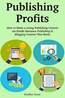 Publishing Profits: How to Make a Living Publishing Content via Kindle Romance Publishing & Blogging Content That Rocks (2 in 1 bundle) - Bradley Grant