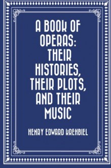 A Book of Operas: Their Histories, Their Plots, and Their Music - Henry Edward Krehbiel