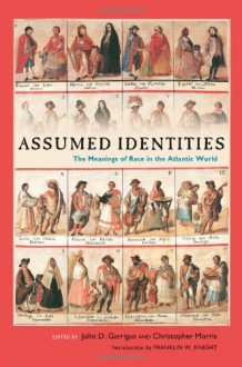 Assumed Identities: The Meanings of Race in the Atlantic World - John D. Garrigus, Christopher Morris, Franklin W. Knight, Rebecca Goetz, Trevor Burnard, Sidney Chalhoub, Rebecca J. Scott, Jean M. Hébrard