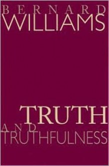 Truth and Truthfulness: An Essay in Genealogy - Bernard Williams