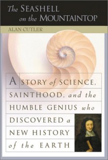 The Seashell on the Mountaintop: A Story of Science Sainthood and the Humble Genius Who Discovered a New History of the Earth - Alan Cutler