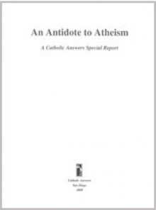 An Antidote to Atheism: A Catholic Answers Special Report - Jimmy Akin, Mark Brumley, Christopher Kaczor, Carl E. Olson, Andrew Seddon