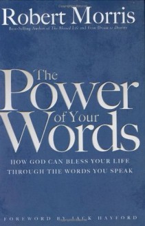 The Power of Your Words: How God Can Bless Your Life Through The Words You Speak - Robert Morris, Jack W. Hayford