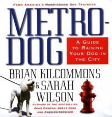 Metrodog: The Essential Guide to Raising Your Dog in the City - Brian Kilcommons, Sarah Wilson