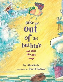 Take Me Out of the Bathtub and Other Silly Dilly Songs - Alan Katz, David Catrow