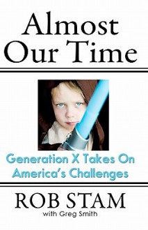 Almost Our Time: Generation X Takes on America's Challenges - Rob Stam, Greg Smith