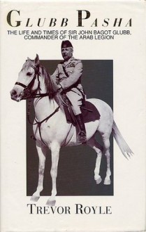 Glubb Pasha: The Life And Times Of Sir John Bagot Glubb, Commander Of The Arab Legion - Trevor Royle