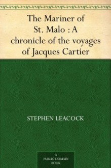 The Mariner of St. Malo : A chronicle of the voyages of Jacques Cartier - Stephen Leacock, H. H. (Hugh Hornby) Langton, George McKinnon Wrong