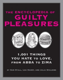 The Encyclopedia of Guilty Pleasures: 1,001 Things You Hate To Love - Sam Stall, Lou Harry, Julia Spalding