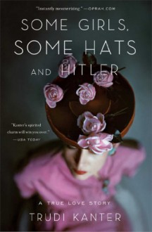 Some Girls, Some Hats and Hitler: A True Love Story - Trudi Kanter