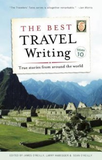 The Best Travel Writing, Volume 10: True Stories from Around the World - James O'Reilly, Larry Habegger, Sean O'Reilly